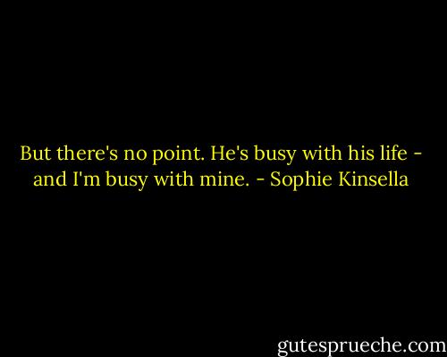 But there's no point. He's busy with his life - and I'm busy with mine. - Sophie Kinsella
