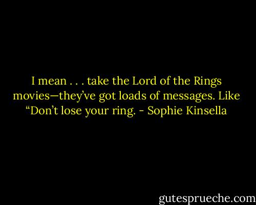 I mean . . . take the Lord of the Rings movies—they’ve got loads of messages. Like “Don’t lose your ring. - Sophie Kinsella