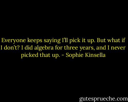 Everyone keeps saying I’ll pick it up. But what if I don’t? I did algebra for three<br />years, and I never picked that up. - Sophie Kinsella