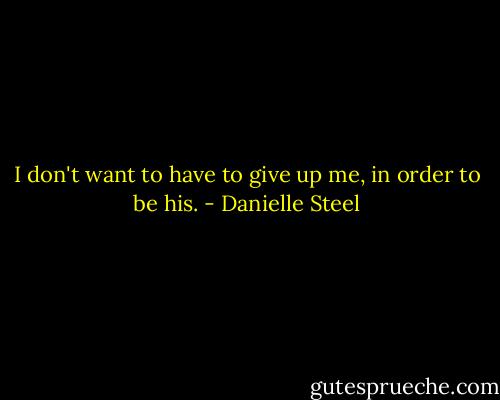 I don't want to have to give up me, in order to be his. - Danielle Steel