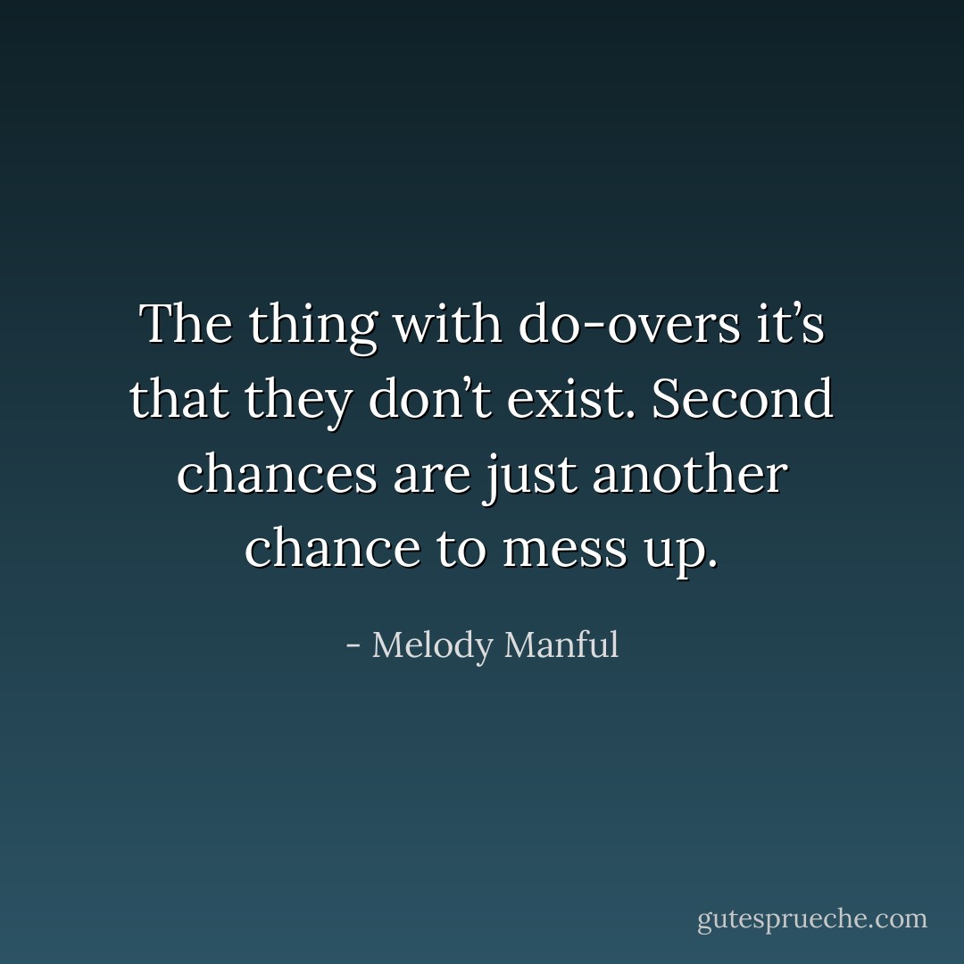 The thing with do-overs it’s that they don’t exist. Second chances are just another chance to mess up. - Melody Manful