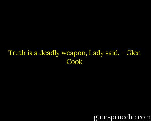Truth is a deadly weapon, Lady said. - Glen Cook