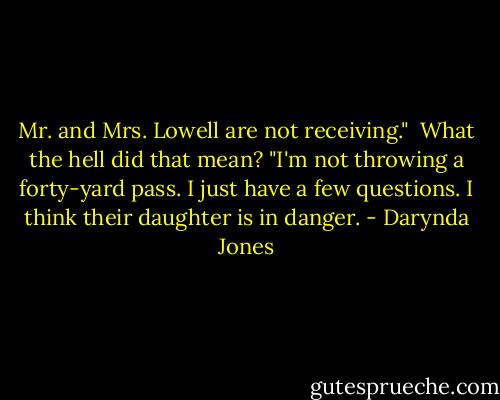 Mr. and Mrs. Lowell are not receiving."<br /><br />What the hell did that mean? "I'm not throwing a forty-yard pass. I just have a few questions. I think their daughter is in danger. - Darynda Jones
