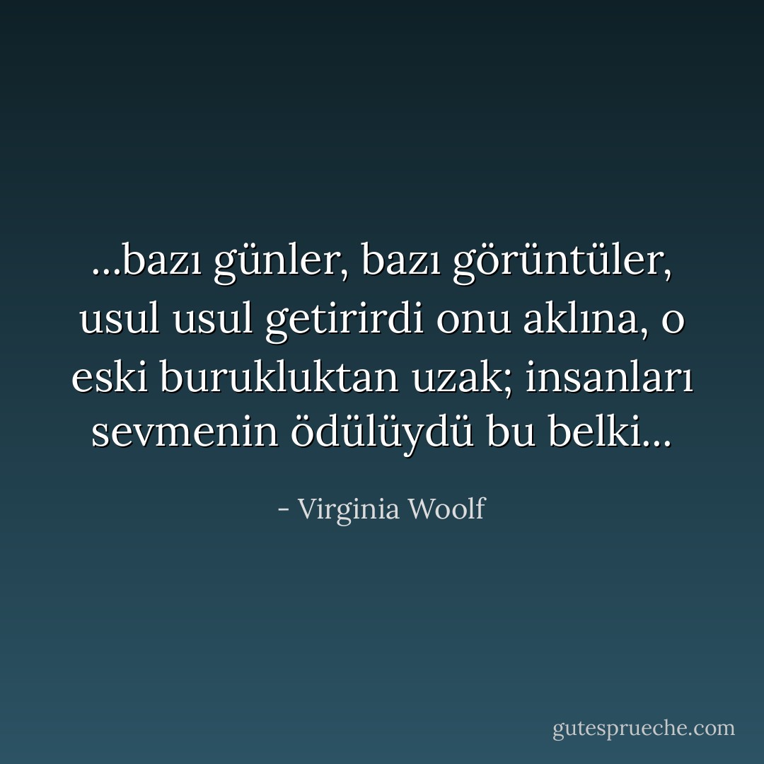 ...bazı günler, bazı görüntüler, usul usul getirirdi onu aklına, o eski burukluktan uzak; insanları sevmenin ödülüydü bu belki... - Virginia Woolf