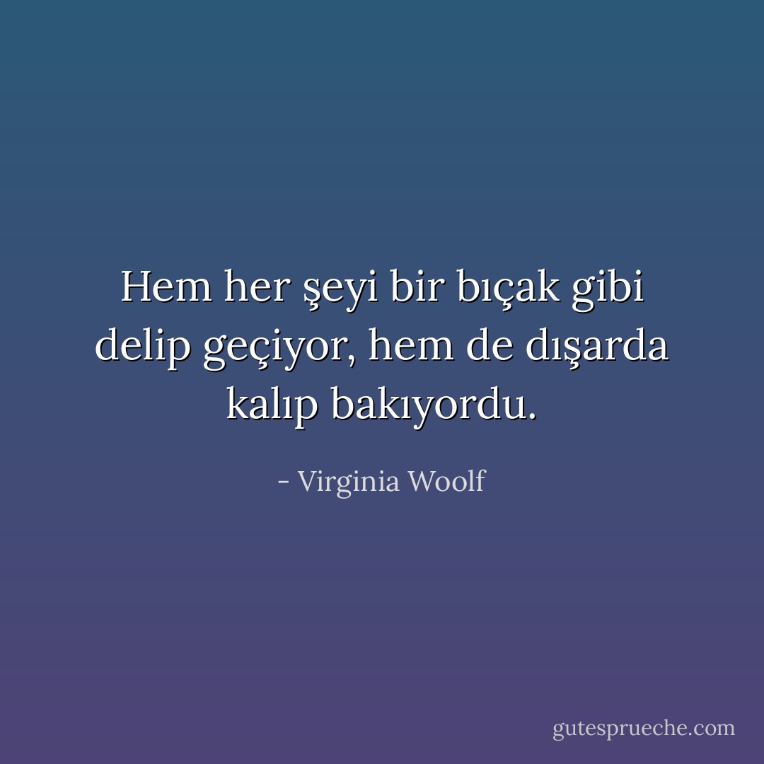 Hem her şeyi bir bıçak gibi delip geçiyor, hem de dışarda kalıp bakıyordu. - Virginia Woolf