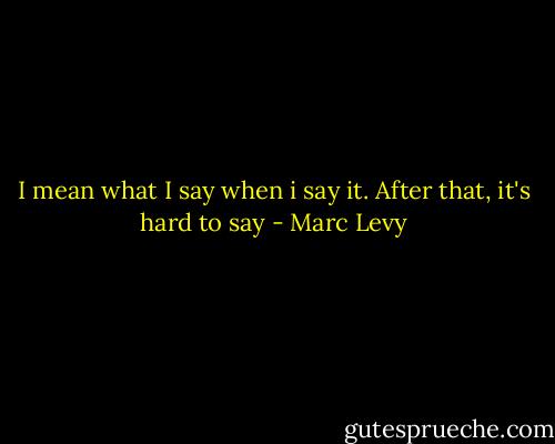 I mean what I say when i say it. After that, it's hard to say - Marc Levy