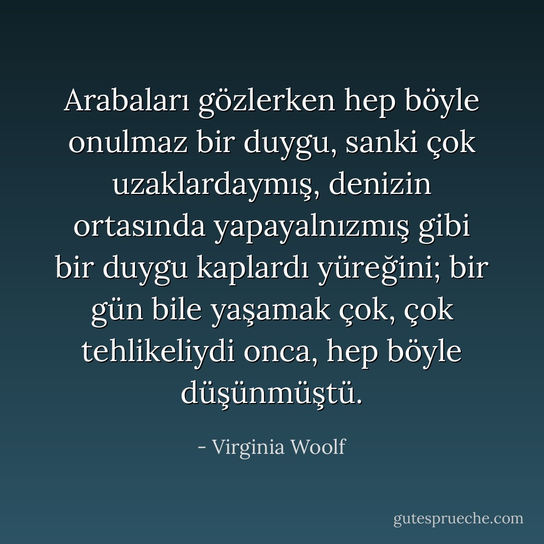 Arabaları gözlerken hep böyle onulmaz bir duygu, sanki çok uzaklardaymış, denizin ortasında yapayalnızmış gibi bir duygu kaplardı yüreğini; bir gün bile yaşamak çok, çok tehlikeliydi onca, hep böyle düşünmüştü. - Virginia Woolf