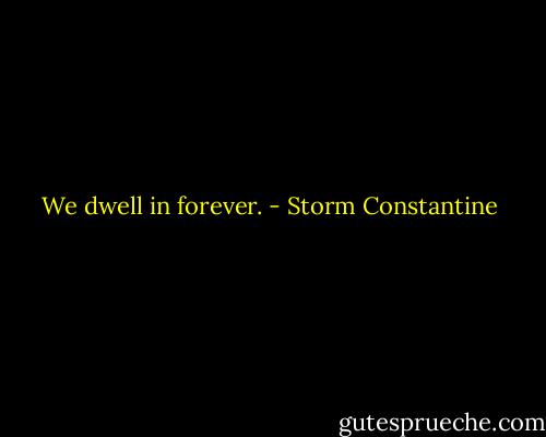 We dwell in forever. - Storm Constantine