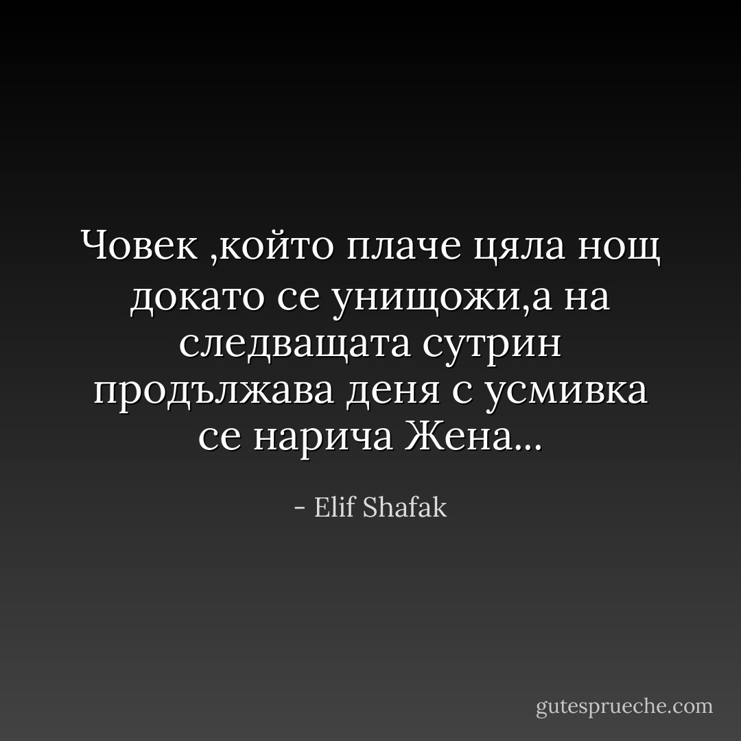 Човек ,който плаче цяла нощ докато се унищожи,а на следващата сутрин продължава деня с усмивка се нарича Жена... - Elif Shafak