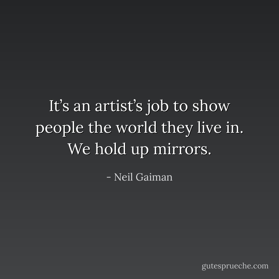 It’s an artist’s job to show people the world they live in. We hold up mirrors. - Neil Gaiman
