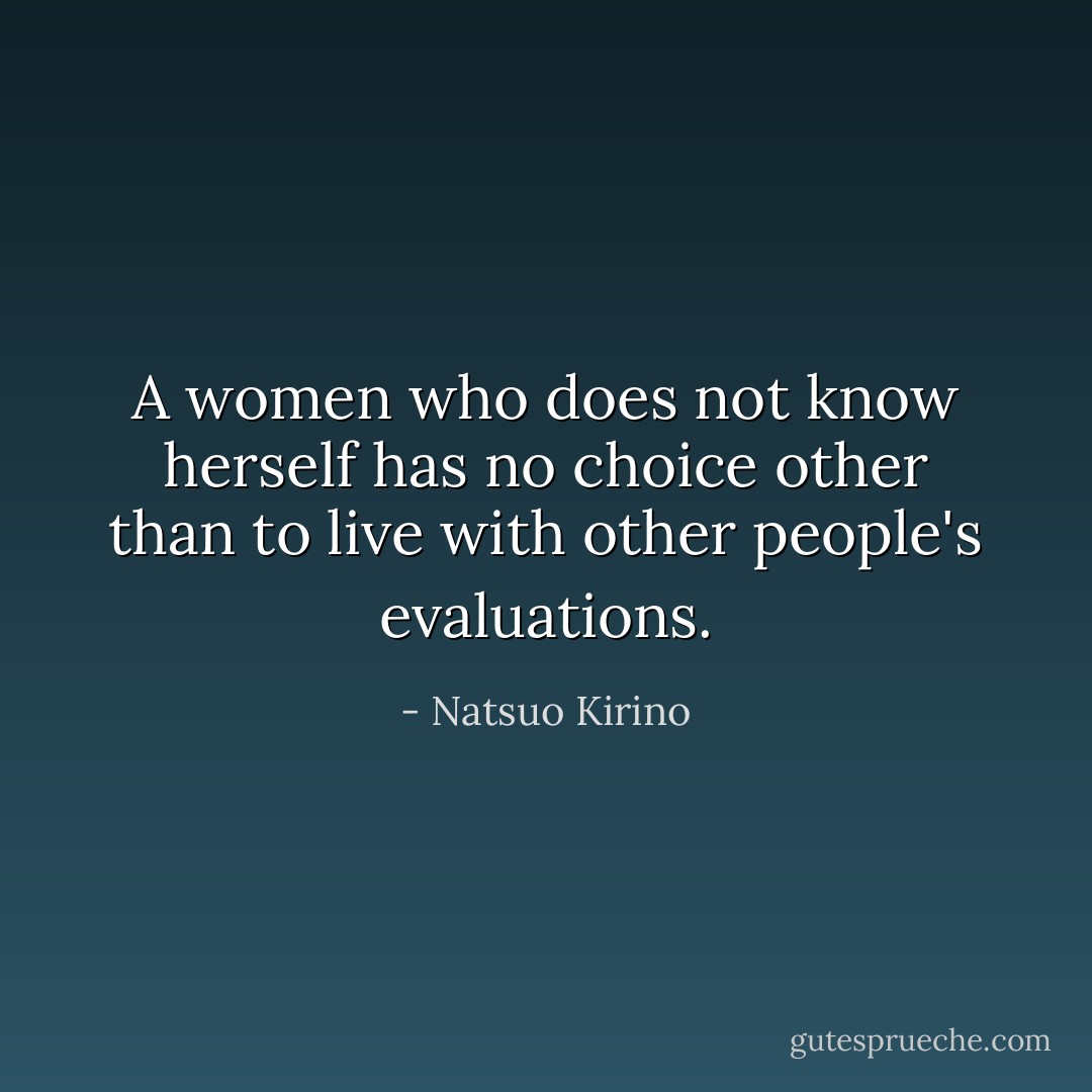A women who does not know herself has no choice other than to live with other people's evaluations. - Natsuo Kirino