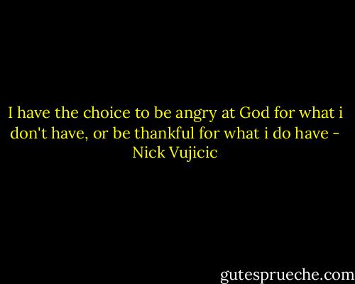 I have the choice to be angry at God for what i don't have, or be thankful for what i do have - Nick Vujicic