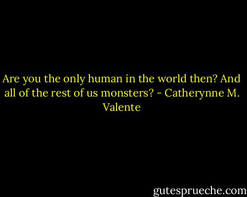 Are you the only human in the world then? And all of the rest of us monsters? - Catherynne M. Valente