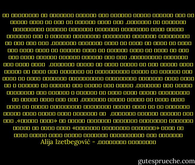 لم تكن الثورة حدثًا قاصرًا على ميادين الحضارة أو الاقتصاد أو المجتمع أو السياسة. فكل ثورة حقيقية هي عضو في أسرة كبيرة تتميز بسما الإيمان، والشعور المتضخم بالقوة والأهمية، والعدوان، والرغبة العارمة، والتضحية والموت ـ هذه المشاعر التي هي أبعد ما تكون عن نطاق المصلحة والوجود. وأي شخص كان له دور في ثورة أو تابع تطورها عن قرب، يستطيع أن يؤكد وجود هذه الملامح الأخلاقية. إنه يرى الثورة كقصيدة ملحمية وليس فقط مجرد تدمير آلي أو تغيير بسيط في الآلة الحاكمة.<br /><br />وهذا يفسر لنا عجز العمال في الدول الرأسمالية عن الثورة، كما يفسر من ناحية أخرى حماس الشعراء والفنانين والمتدينين للثورة، التي قد تبدو ملحدة عند إعلانها. ولكن، إذا نظرنا إلى الثورة من الداخل ـ لا باعتبارها عملية ولكن كجزء من الحياة ـ فستبدو لنا كالدراما التي تؤثر في الناس تأثير الأديان. أما إذا نُظر إليها من الخارج، أي من وجهة النظر السياسية الواقعية، فيمكن أن تتخذ صفة مختلفة وهدفًا مختلفًا.<br /><br />إن المجتمع الذي تسيطر عليه مشاعر التضامن والتضحية والمصير المشترك يعتبر في «حالة دينية». هذا هو مناخ «الحرارة العاطفية العالية» الذي يظهر في حالات الطوارئ وفي الاحتفالات الدينية عندما يجمع الناس شعور الأخوَّة والصداقة. - Alija Izetbegović