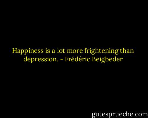 Happiness is a lot more frightening than depression. - Frédéric Beigbeder