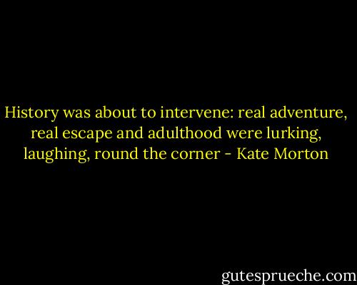 History was about to intervene: real adventure, real escape and adulthood were lurking, laughing, round the corner - Kate Morton