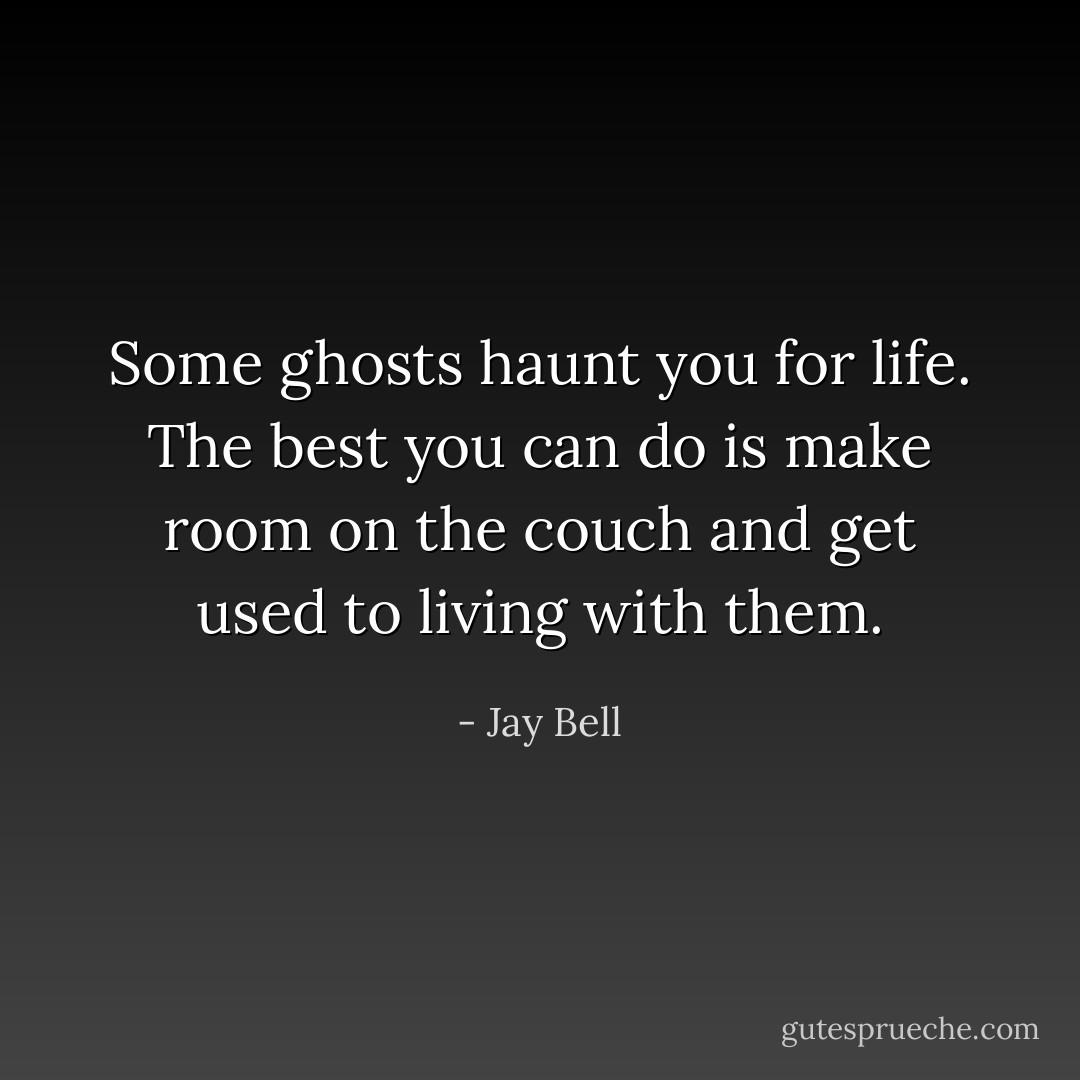 Some ghosts haunt you for life. The best you can do is make room on the couch and get used to living with them. - Jay Bell