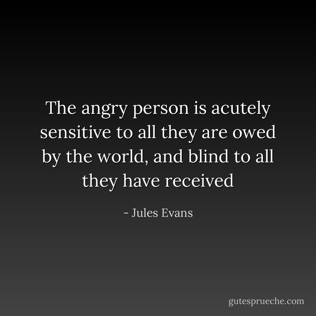 The angry person is acutely sensitive to all they are owed by the world, and blind to all they have received - Jules Evans