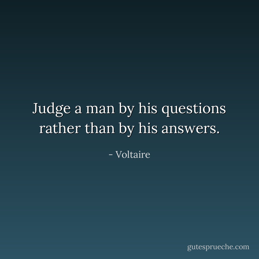 Judge a man by his questions rather than by his answers. - Voltaire