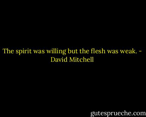 The spirit was willing but the flesh was weak. - David Mitchell