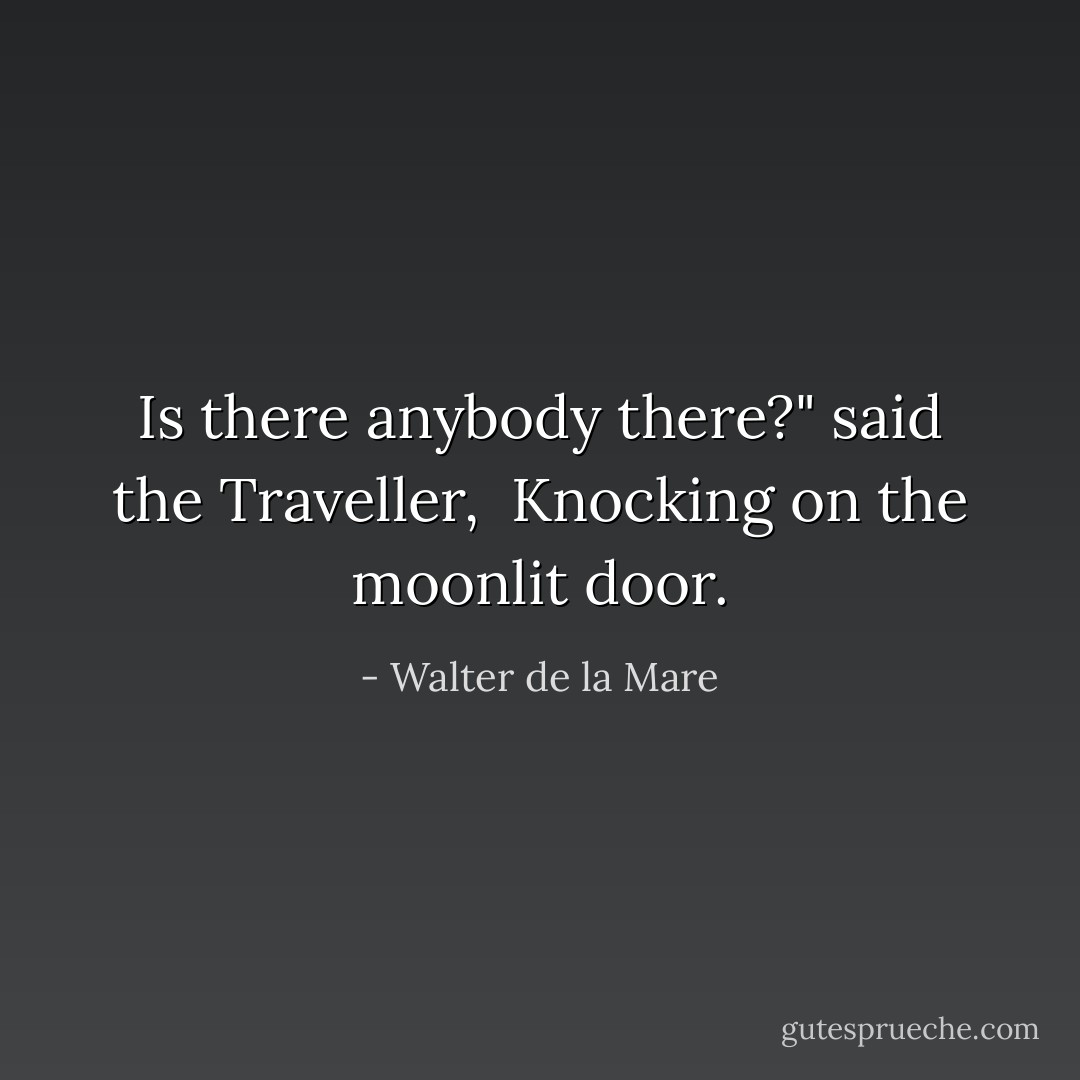 Is there anybody there?" said the Traveller, <br />Knocking on the moonlit door. - Walter de la Mare