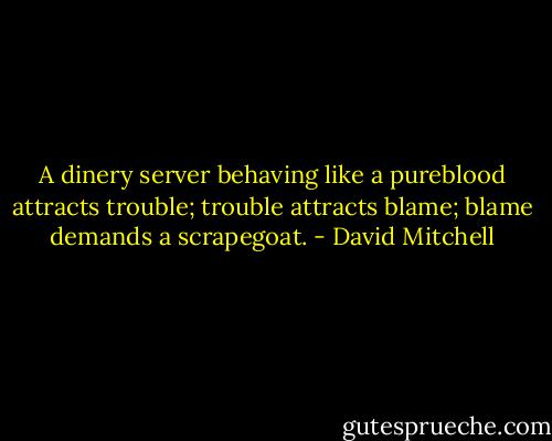 A dinery server behaving like a pureblood attracts trouble; trouble attracts blame; blame demands a scrapegoat. - David Mitchell