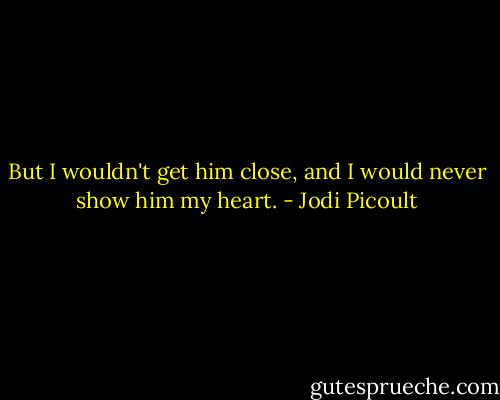 But I wouldn't get him close, and I would never show him my heart. - Jodi Picoult