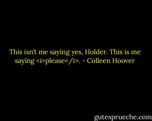 This isn’t me saying yes, Holder. This is me saying <i>please</i>. - Colleen Hoover