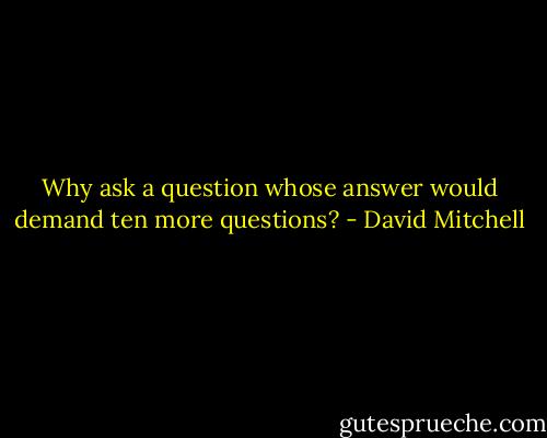 Why ask a question whose answer would demand ten more questions? - David Mitchell