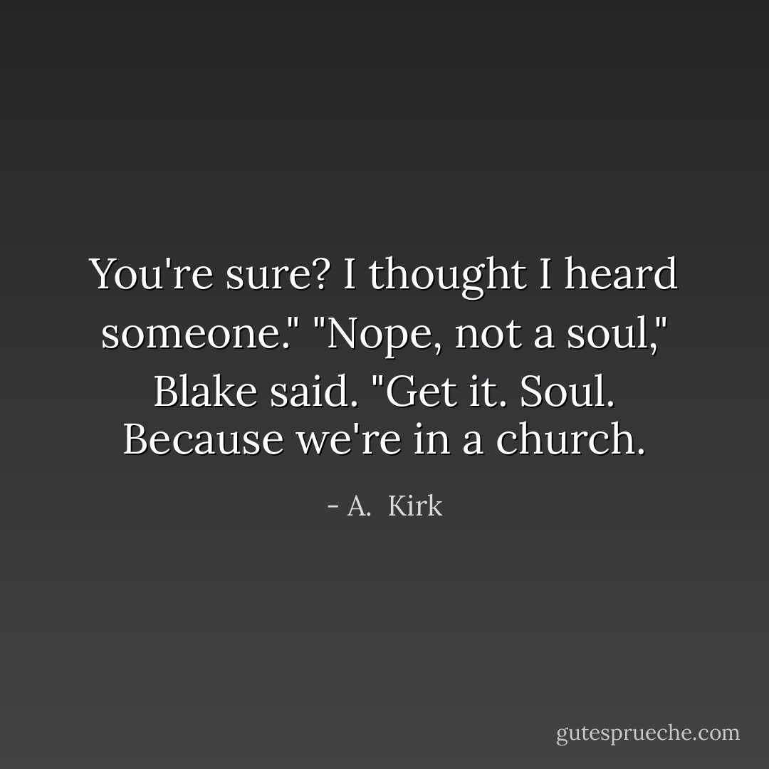 You're sure? I thought I heard someone."<br />"Nope, not a soul," Blake said. "Get it. Soul. Because we're in a church. - A.  Kirk