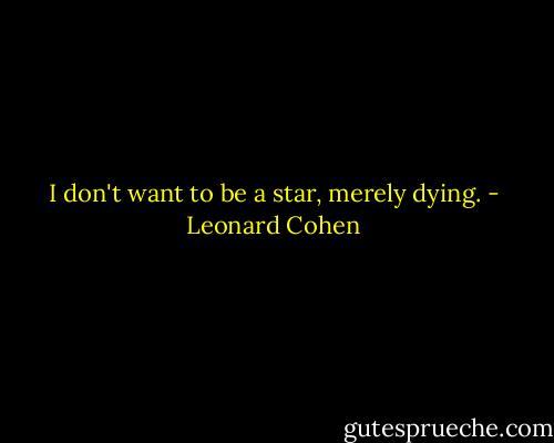 I don't want to be a star, merely dying. - Leonard Cohen