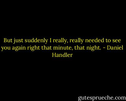 But just suddenly I really, really needed to see you again right that minute, that night. - Daniel Handler