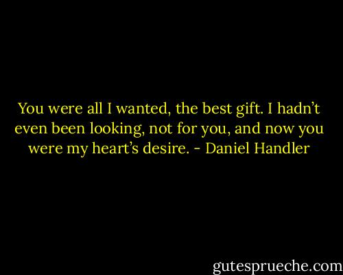 You were all I wanted, the best gift. I hadn’t even been looking, not for you, and now you were my heart’s desire. - Daniel Handler
