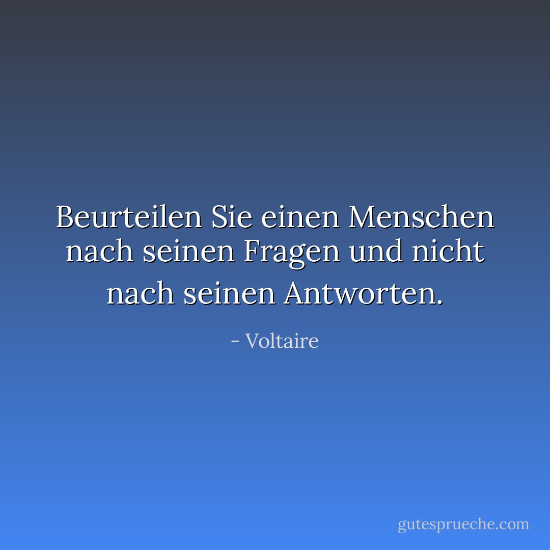 Beurteilen Sie einen Menschen nach seinen Fragen und nicht nach seinen Antworten. - Voltaire<