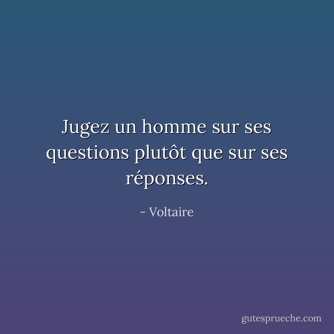Jugez un homme sur ses questions plutôt que sur ses réponses. - Voltaire