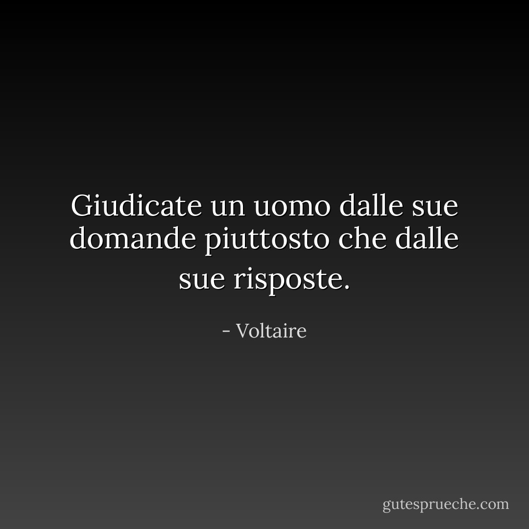 Giudicate un uomo dalle sue domande piuttosto che dalle sue risposte. - Voltaire