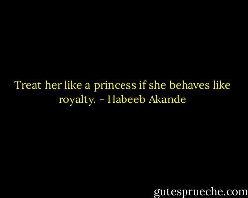 Treat her like a princess if she behaves like royalty. - Habeeb Akande