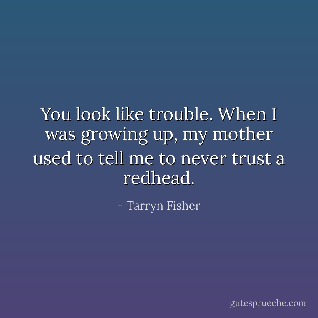 You look like trouble. When I was growing up, my mother used to tell me to never trust a redhead. - Tarryn Fisher