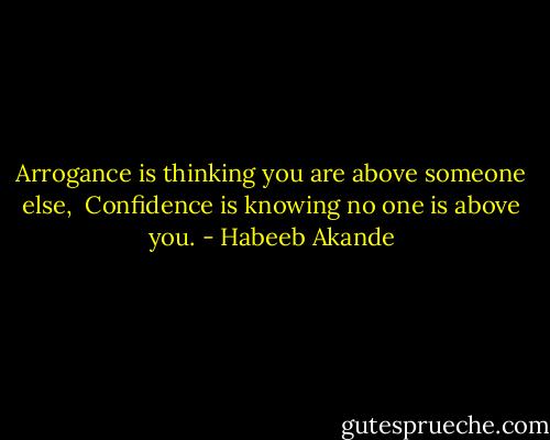Arrogance is thinking you are above someone else, <br />Confidence is knowing no one is above you. - Habeeb Akande