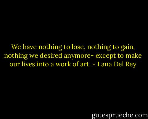 We have nothing to lose, nothing to gain, nothing we desired anymore- except to make our lives into a work of art. - Lana Del Rey