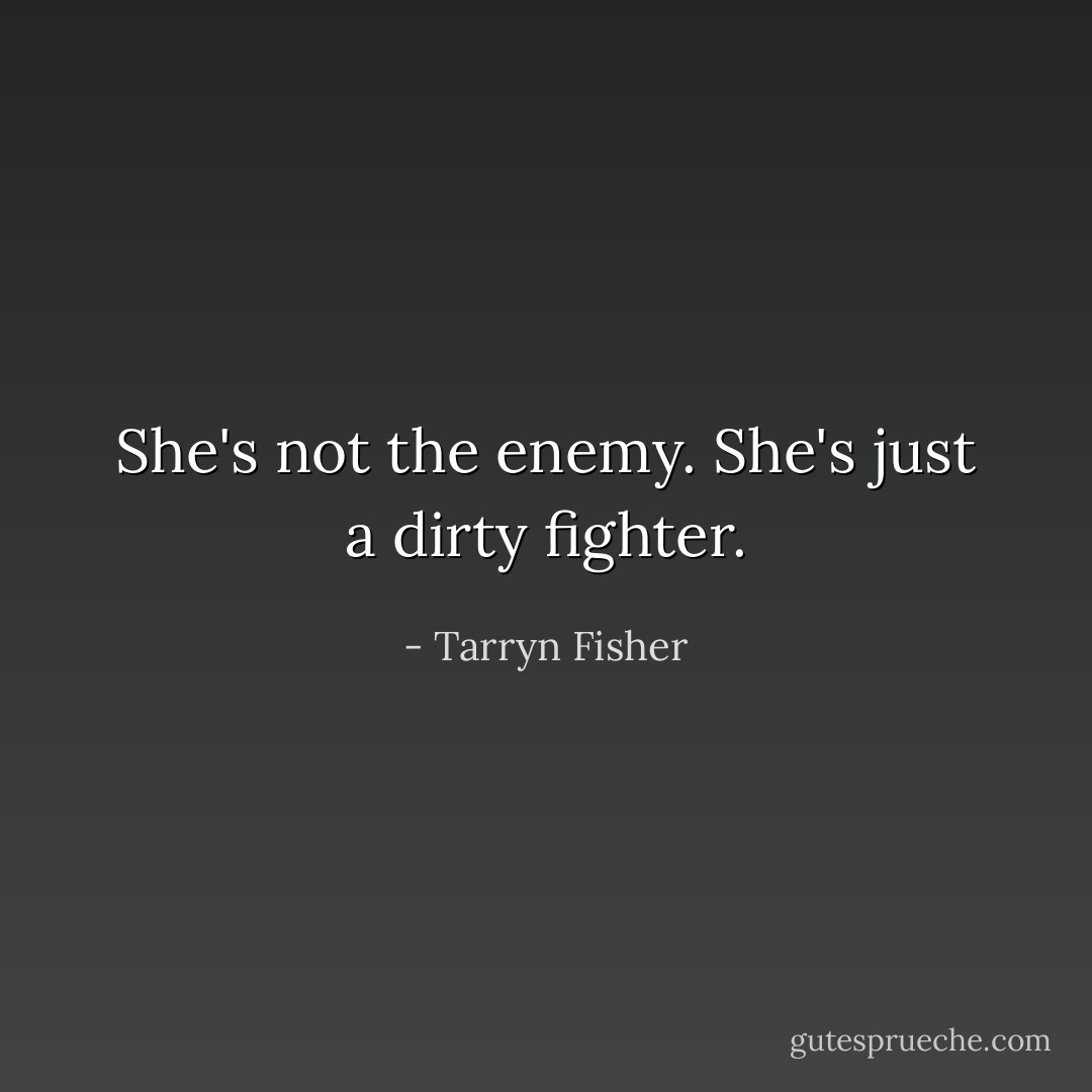 She's not the enemy. She's just a dirty fighter. - Tarryn Fisher
