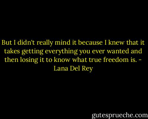 But I didn't really mind it because I knew that it<br />takes getting everything you ever wanted and then losing it to know what<br />true freedom is. - Lana Del Rey
