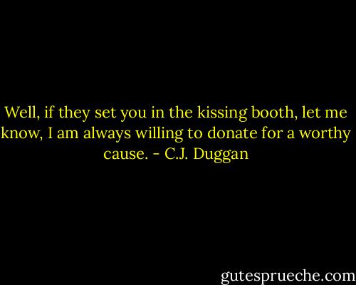 Well, if they set you in the kissing booth, let me know, I am always willing to donate for a worthy cause. - C.J. Duggan