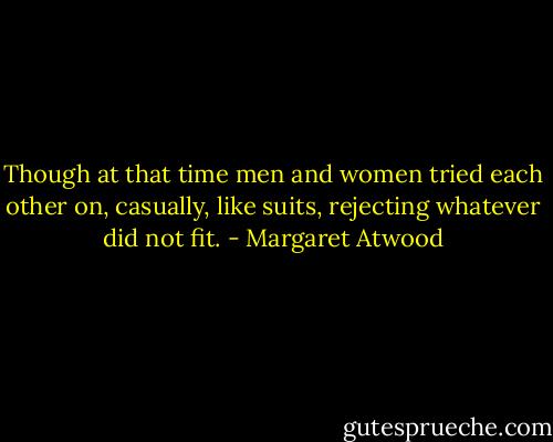 Though at that time men and women tried each other on, casually, like suits, rejecting whatever did not fit. - Margaret Atwood