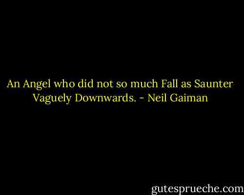 An Angel who did not so much Fall as Saunter Vaguely Downwards. - Neil Gaiman