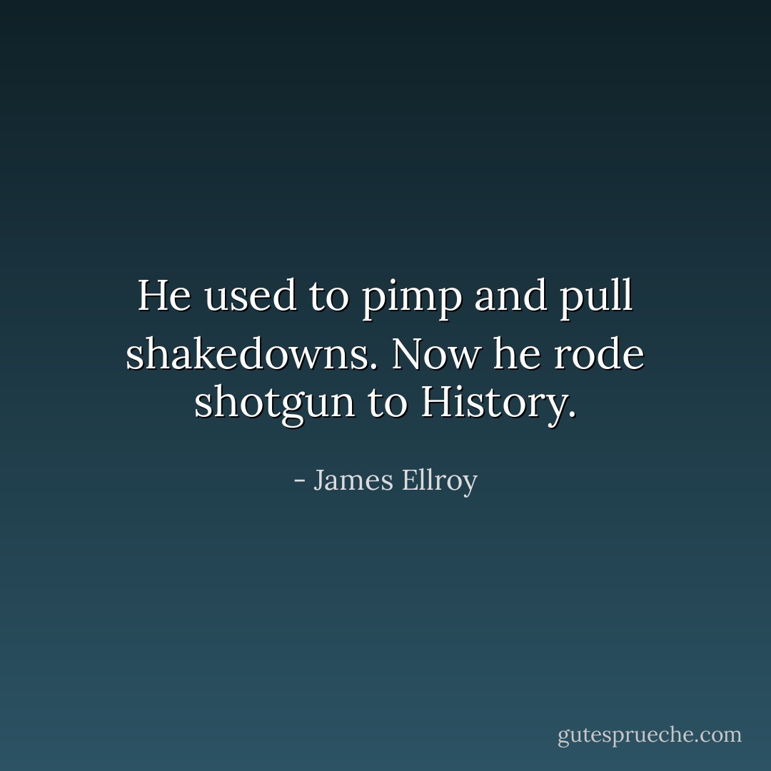 He used to pimp and pull shakedowns. Now he rode shotgun to History. - James Ellroy