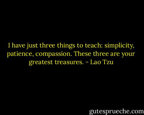 I have just three things to teach: simplicity, patience, compassion. These three are your greatest treasures. - Lao Tzu
