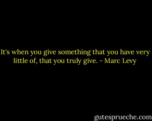 It's when you give something that you have very little of, that you truly give. - Marc Levy