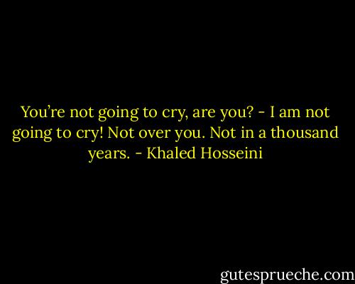 You’re not going to cry, are you?<br />- I am not going to cry! Not over you. Not in a thousand years. - Khaled Hosseini