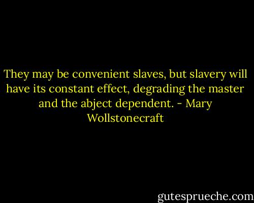 They may be convenient slaves, but slavery will have its constant effect, degrading the master and the abject dependent. - Mary Wollstonecraft